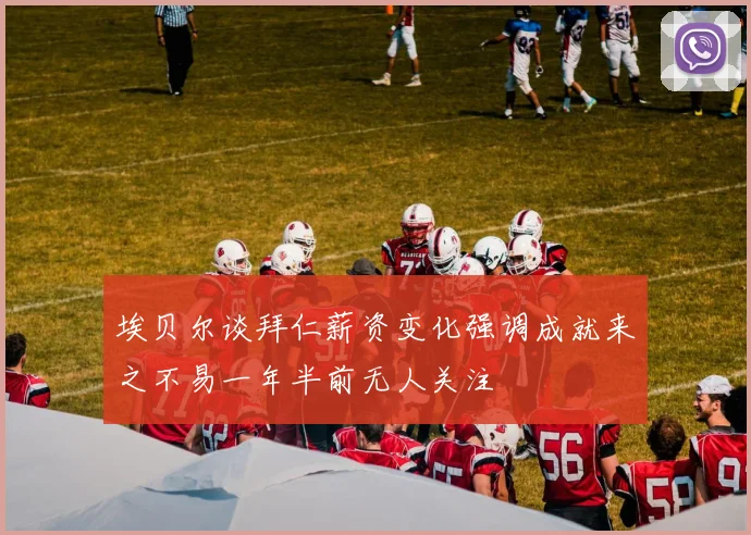 埃贝尔谈拜仁薪资变化强调成就来之不易一年半前无人关注