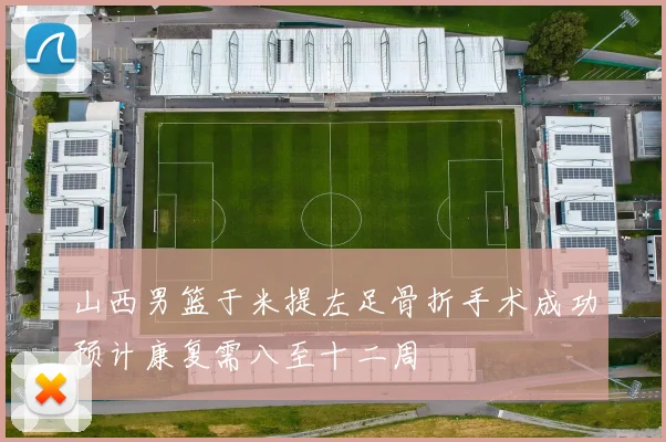 山西男篮于米提左足骨折手术成功预计康复需八至十二周