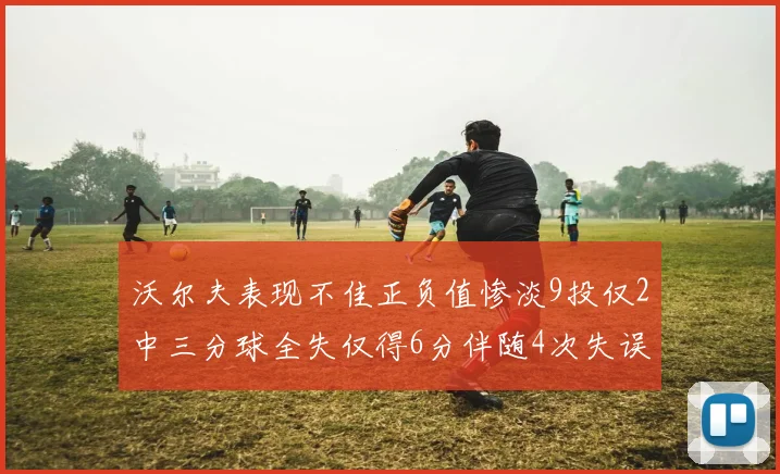 沃尔夫表现不佳正负值惨淡9投仅2中三分球全失仅得6分伴随4次失误