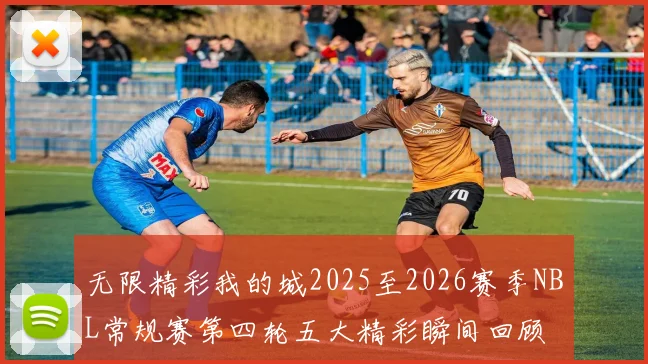 无限精彩我的城2025至2026赛季NBL常规赛第四轮五大精彩瞬间回顾