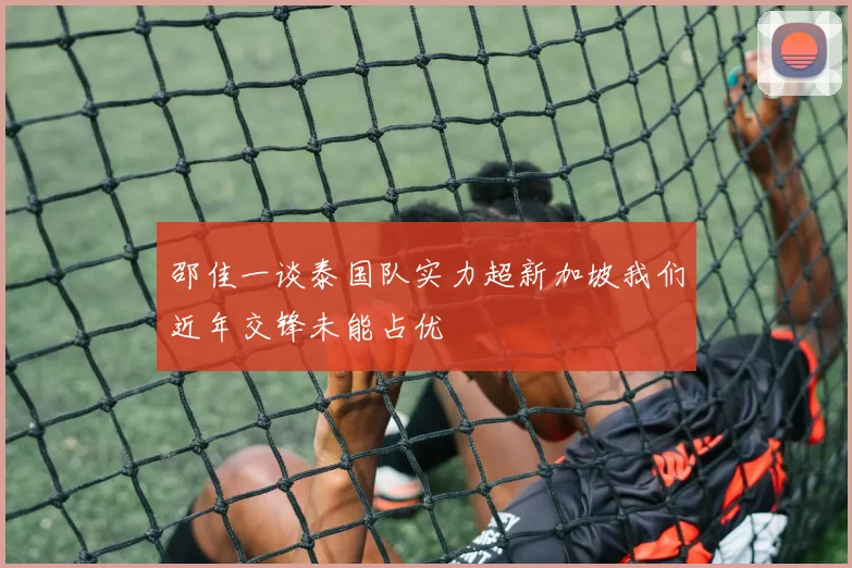 邵佳一谈泰国队实力超新加坡我们近年交锋未能占优