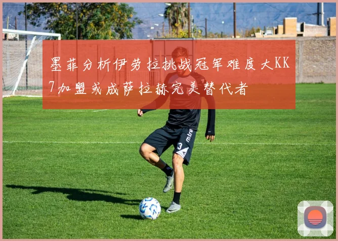 墨菲分析伊劳拉挑战冠军难度大KK7加盟或成萨拉赫完美替代者
