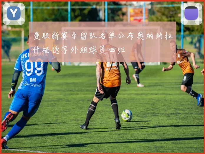 曼联新赛季留队名单公布奥纳纳拉什福德等外租球员回归
