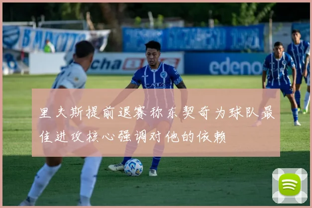 里夫斯提前退赛称东契奇为球队最佳进攻核心强调对他的依赖
