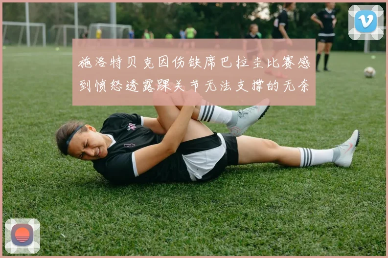 施洛特贝克因伤缺席巴拉圭比赛感到愤怒透露踝关节无法支撑的无奈