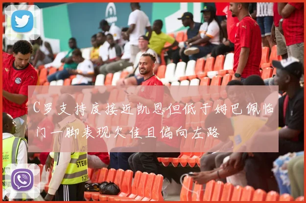 C罗支持度接近凯恩但低于姆巴佩临门一脚表现欠佳且偏向左路