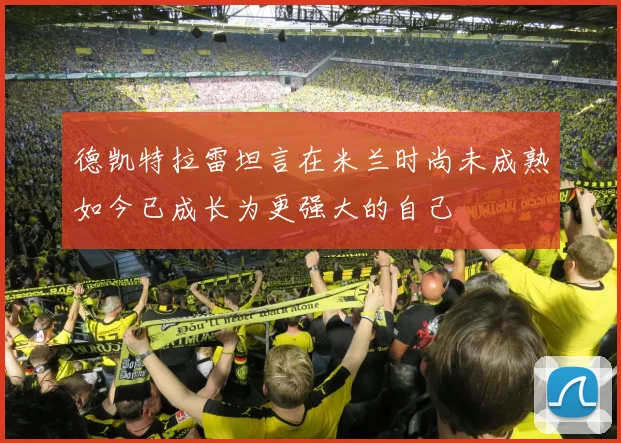 德凯特拉雷坦言在米兰时尚未成熟如今已成长为更强大的自己