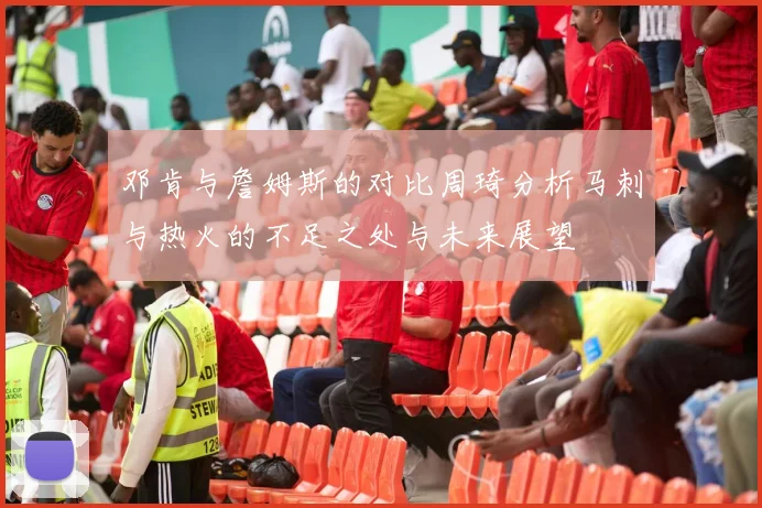 邓肯与詹姆斯的对比周琦分析马刺与热火的不足之处与未来展望