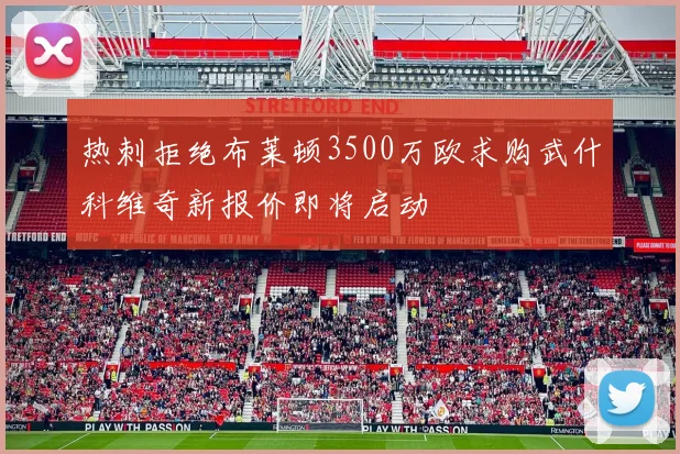 热刺拒绝布莱顿3500万欧求购武什科维奇新报价即将启动