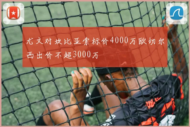 尤文对坎比亚索标价4000万欧切尔西出价不超3000万