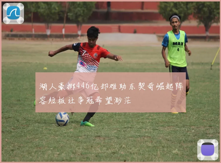 湖人豪掷446亿却难助东契奇崛起阵容短板让争冠希望渺茫
