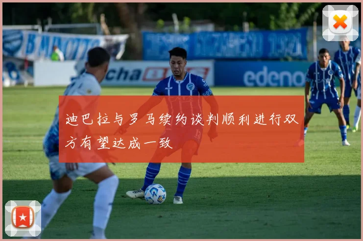 迪巴拉与罗马续约谈判顺利进行双方有望达成一致
