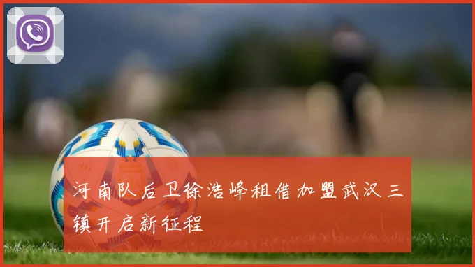河南队后卫徐浩峰租借加盟武汉三镇开启新征程