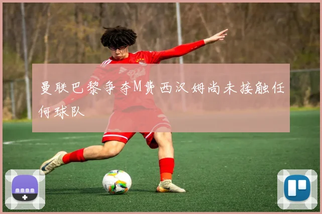 曼联巴黎争夺M费西汉姆尚未接触任何球队