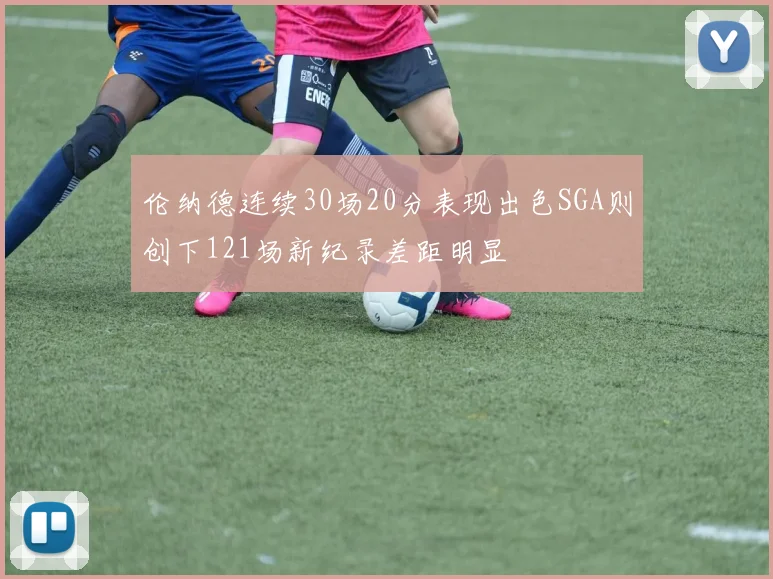 伦纳德连续30场20分表现出色SGA则创下121场新纪录差距明显