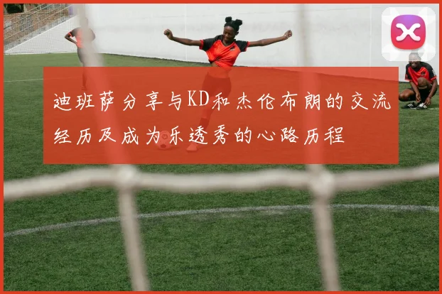 迪班萨分享与KD和杰伦布朗的交流经历及成为乐透秀的心路历程