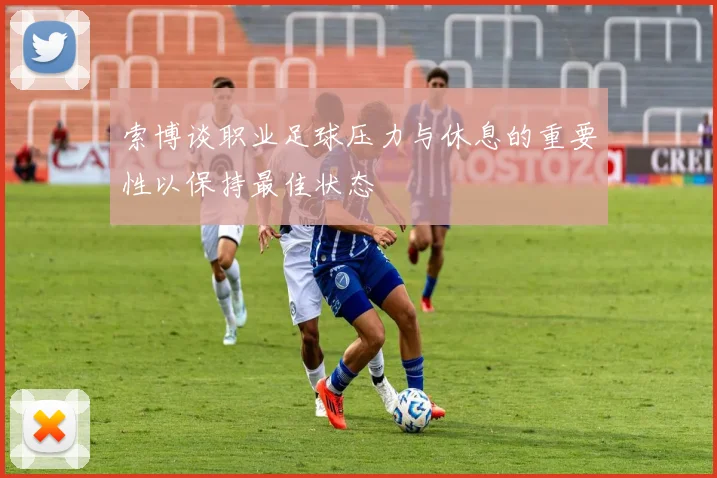索博谈职业足球压力与休息的重要性以保持最佳状态