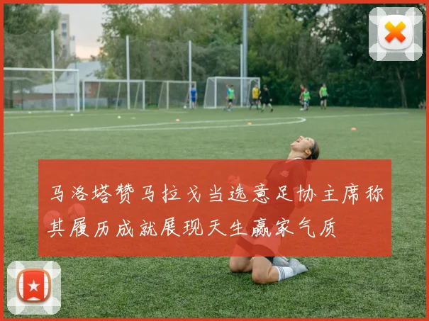马洛塔赞马拉戈当选意足协主席称其履历成就展现天生赢家气质
